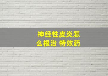 神经性皮炎怎么根治 特效药